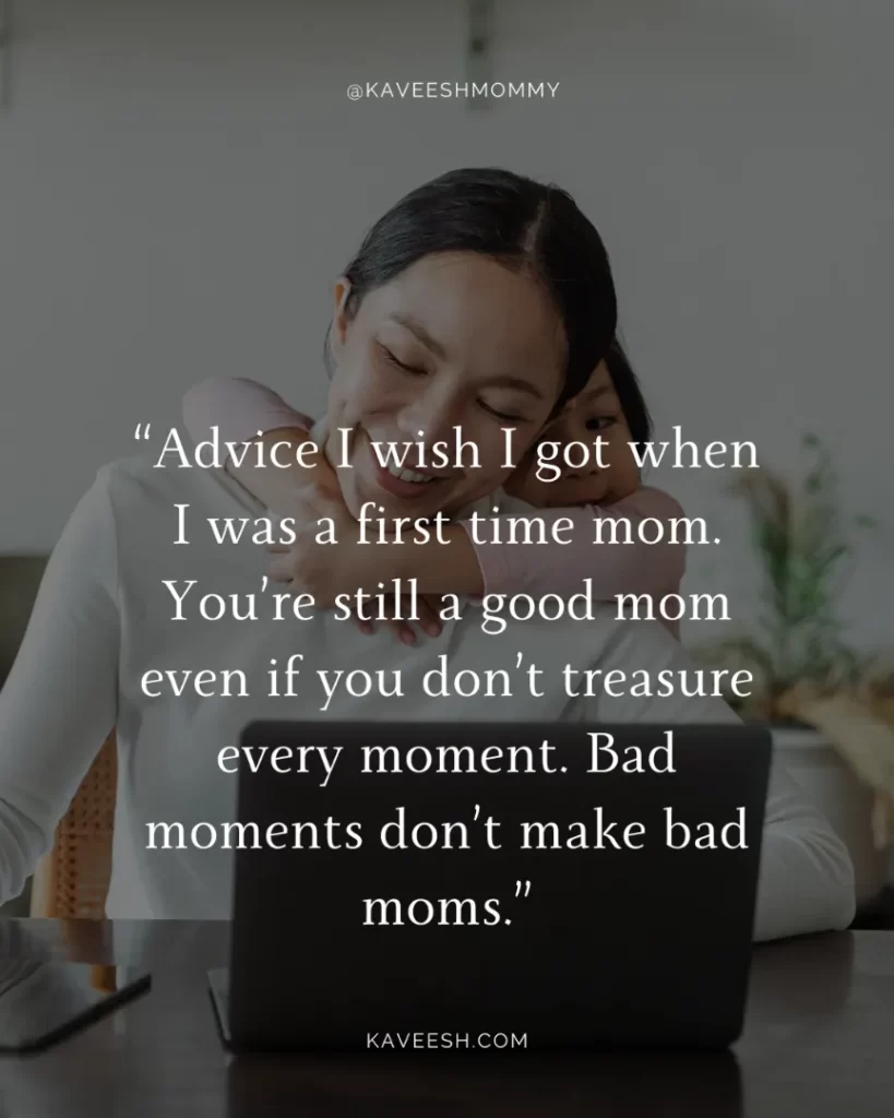 make your mom happy quotes-“Advice I wish I got when I was a first time mom. You’re still a good mom even if you don’t treasure every moment. Bad moments don’t make bad moms.”
