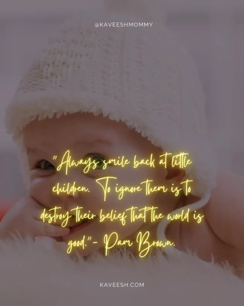 when baby smile quotes-"Always smile back at little children. To ignore them is to destroy their belief that the world is good."- Pam Brown.