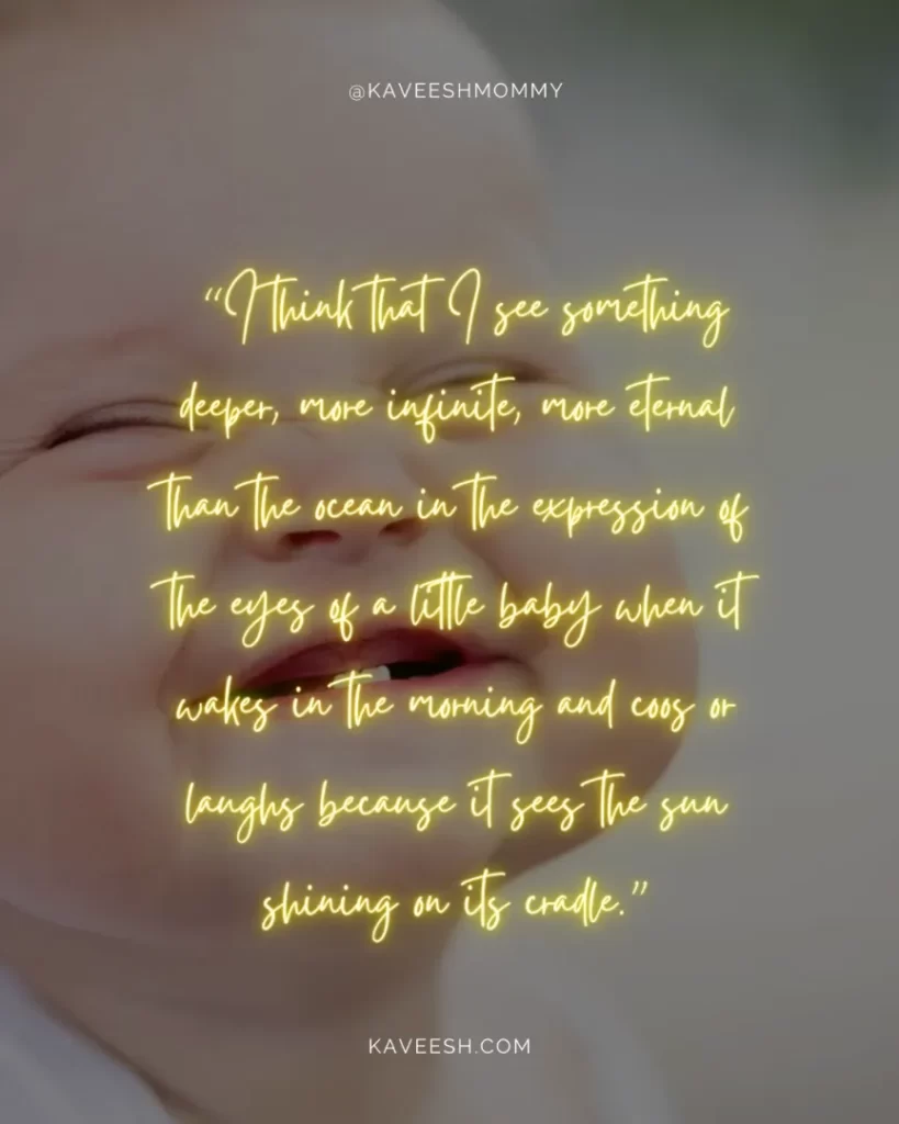 blessing baby smile quotes- “I think that I see something deeper, more infinite, more eternal than the ocean in the expression of the eyes of a little baby when it wakes in the morning and coos or laughs because it sees the sun shining on its cradle.”