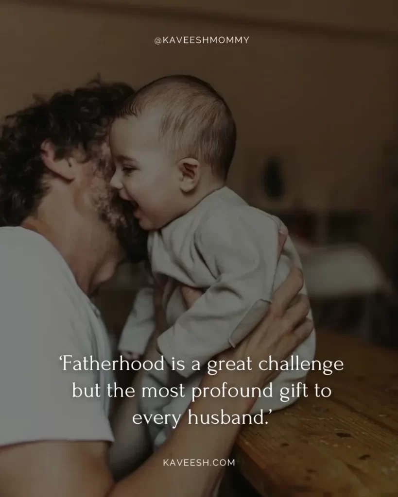 new dad quotes for new baby-‘Fatherhood is a great challenge but the most profound gift to every husband.’