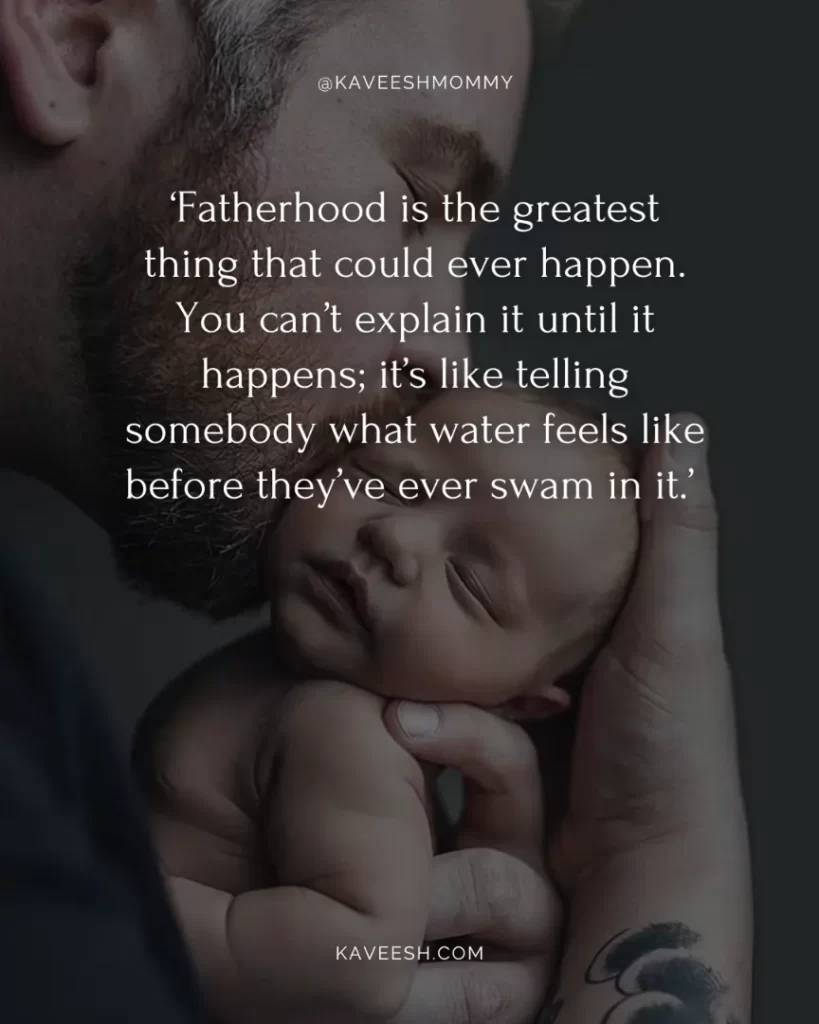 congrats new dad quotes-‘Fatherhood is the greatest thing that could ever happen. You can’t explain it until it happens; it’s like telling somebody what water feels like before they’ve ever swam in it.’ – Michael Bublé