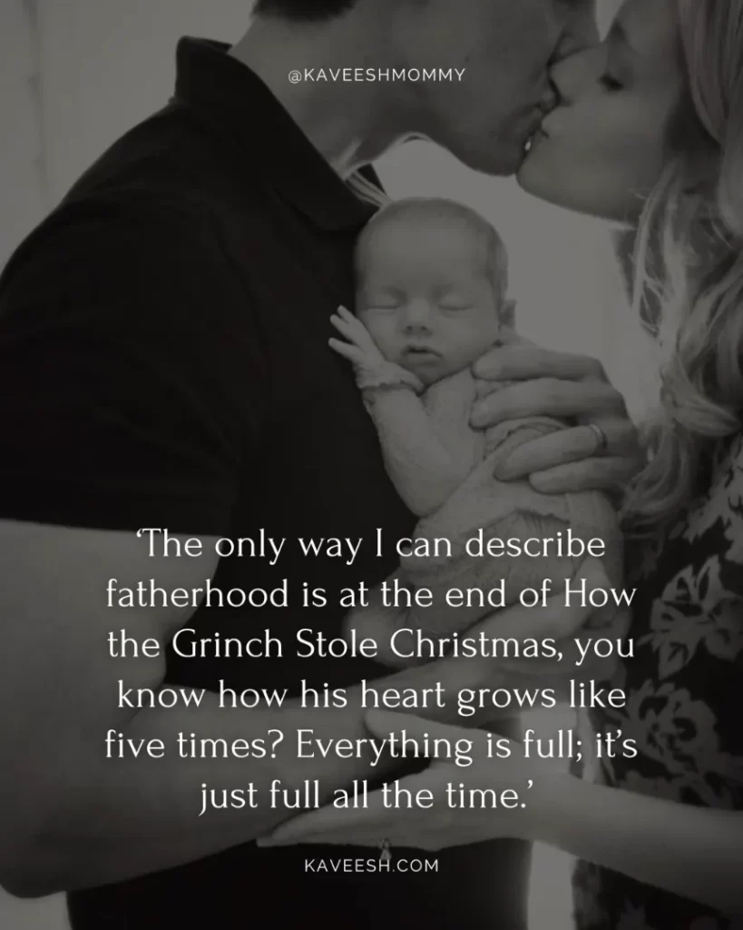 new father quotes congratulations-‘The only way I can describe fatherhood is at the end of How the Grinch Stole Christmas, you know how his heart grows like five times? Everything is full; it’s just full all the time.’ –