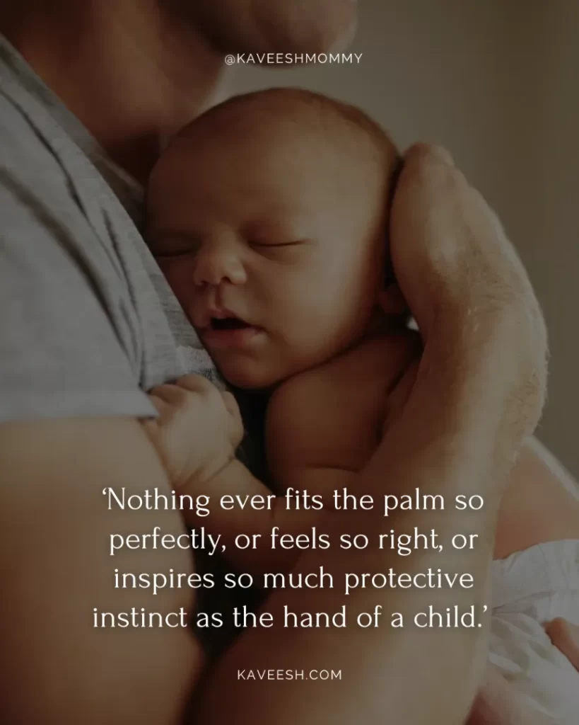new born baby boy quotes for father-‘Nothing ever fits the palm so perfectly, or feels so right, or inspires so much protective instinct as the hand of a child.’ – Gregory David Roberts