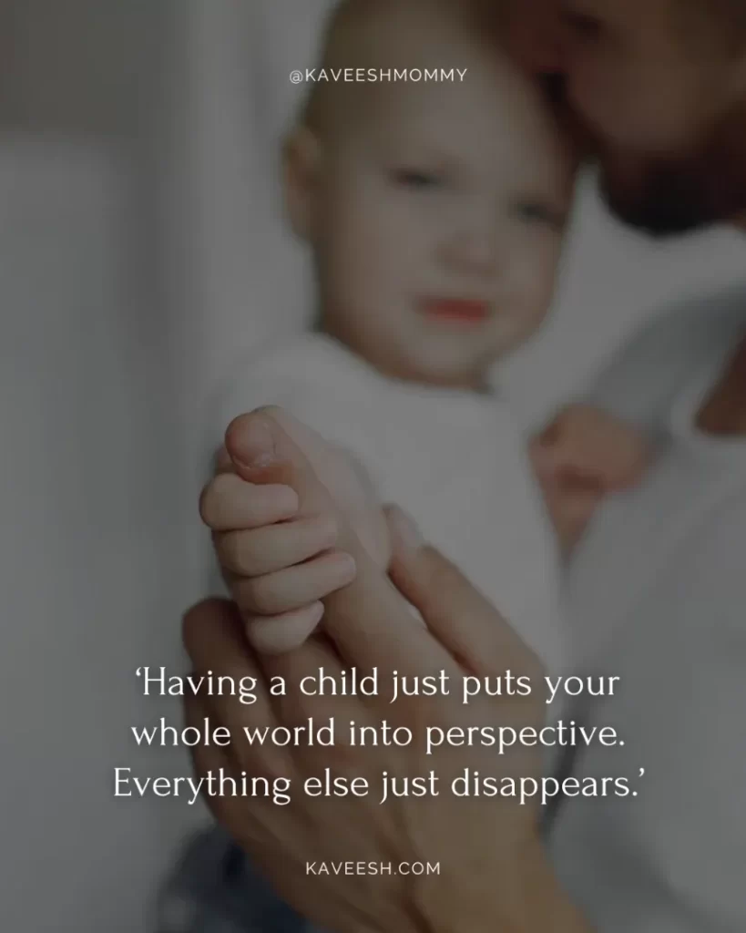 new dad quotes-‘Having a child just puts your whole world into perspective. Everything else just disappears.’