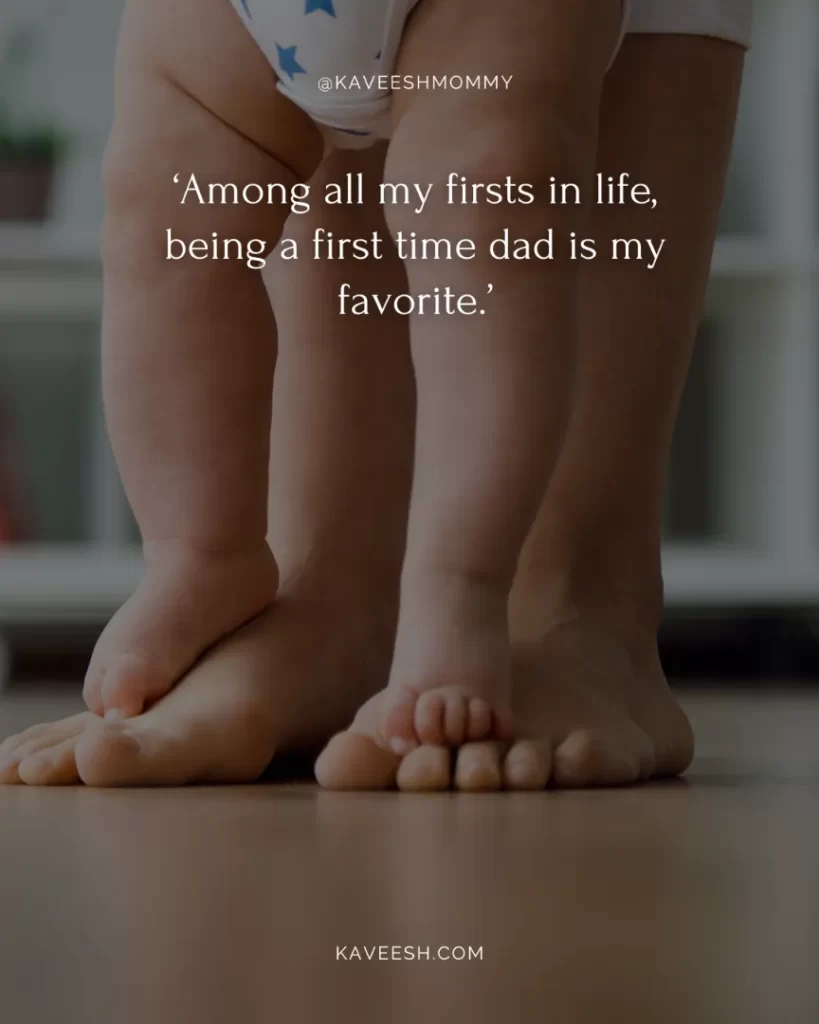 special new dad quotes-‘Among all my firsts in life, being a first time dad is my favorite.’
