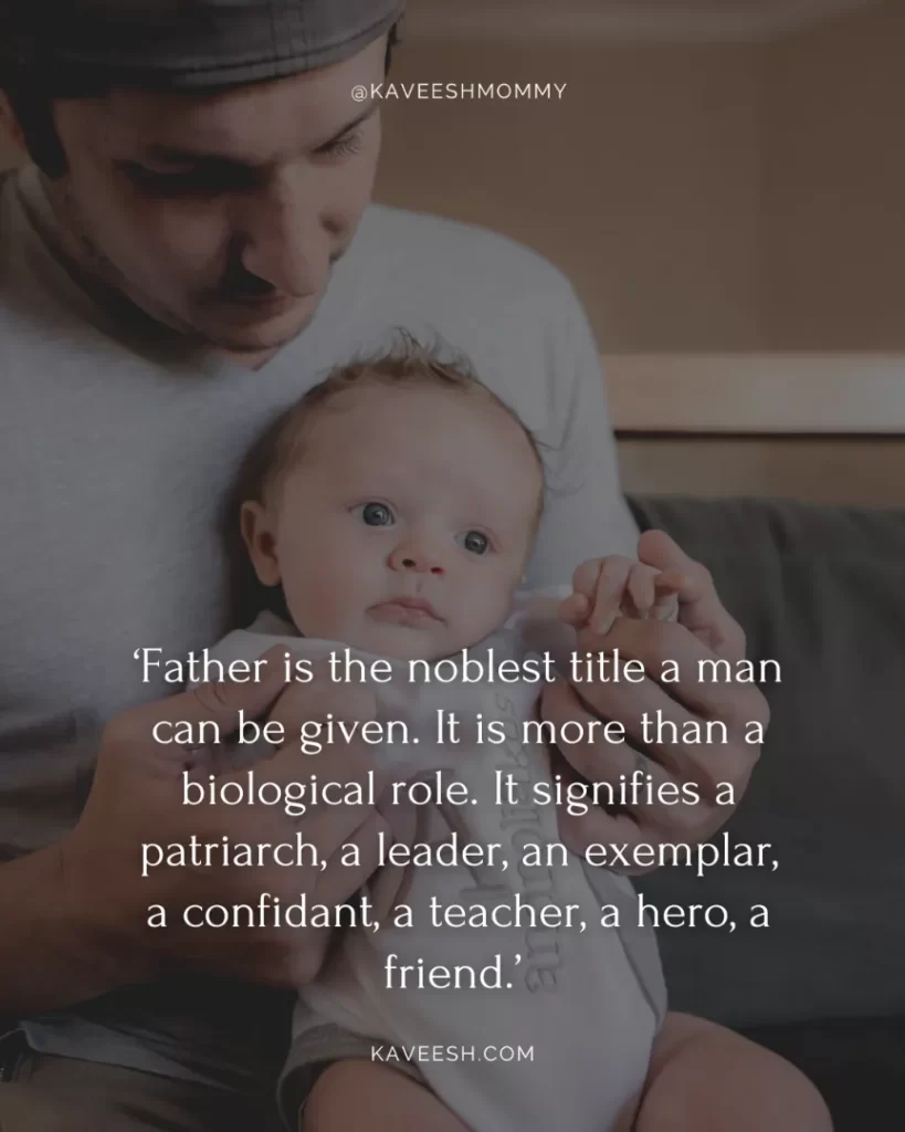 inspirational new dad quotes-‘Father is the noblest title a man can be given. It is more than a biological role. It signifies a patriarch, a leader, an exemplar, a confidant, a teacher, a hero, a friend.’ – Robert L. Backman