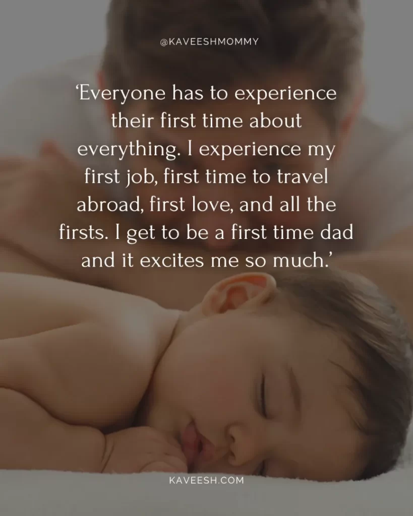 dad quotes for new born baby boy-‘Everyone has to experience their first time about everything. I experience my first job, first time to travel abroad, first love, and all the firsts. I get to be a first time dad and it excites me so much.’