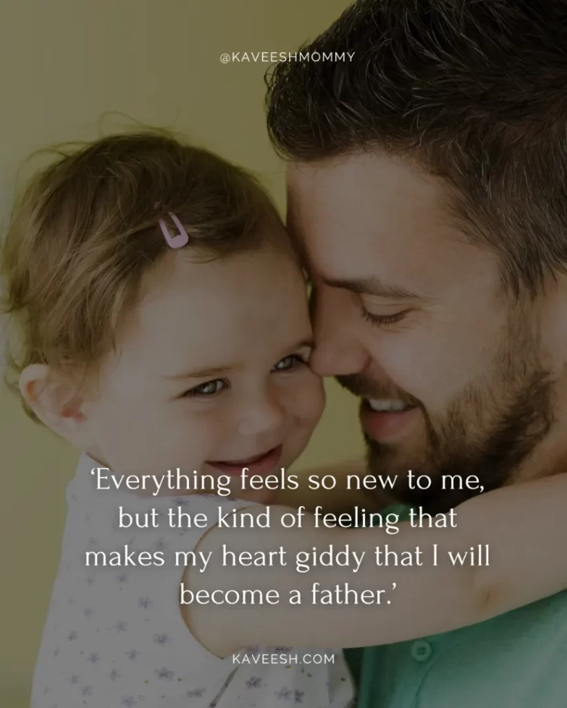 new dad quotes for new baby girl-‘Everything feels so new to me, but the kind of feeling that makes my heart giddy that I will become a father.’