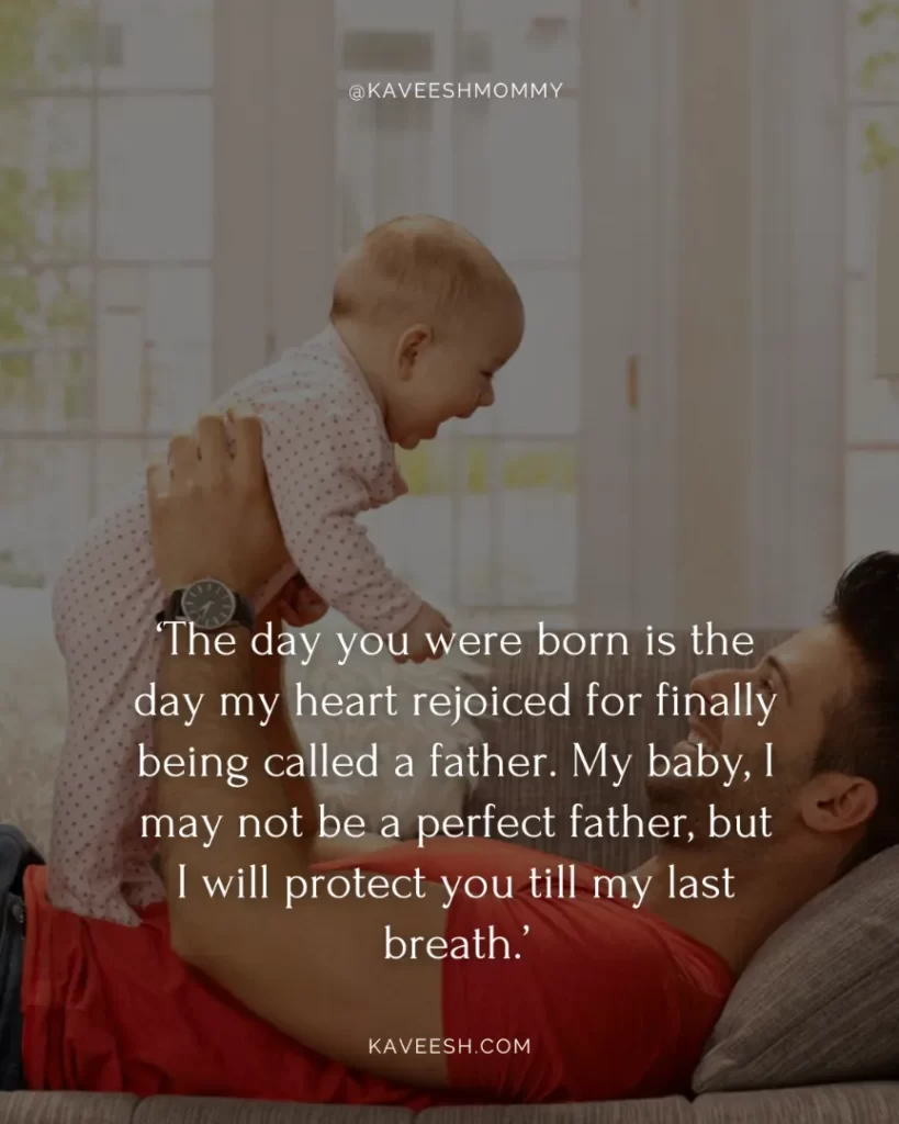 new dad inspirational quotes-‘The day you were born is the day my heart rejoiced for finally being called a father. My baby, I may not be a perfect father, but I will protect you till my last breath.’