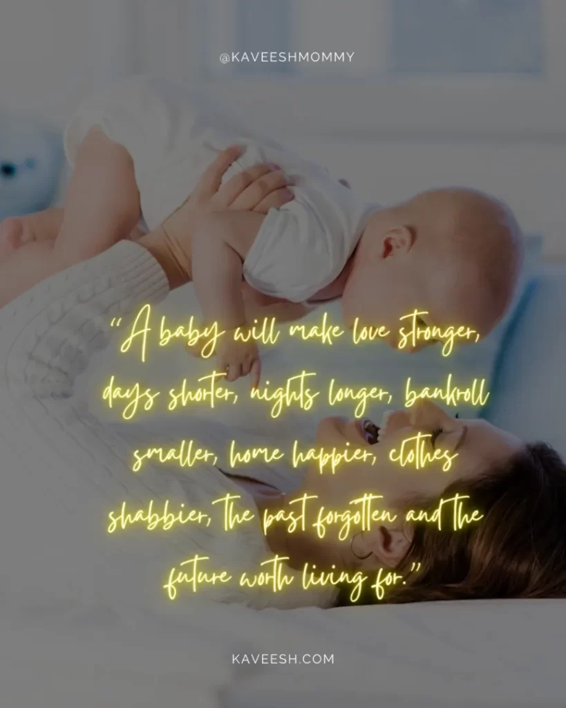 "new mom quotes for friend-“A baby will make love stronger, days shorter, nights longer, bankroll smaller, home happier, clothes shabbier, the past forgotten and the future worth living for.”