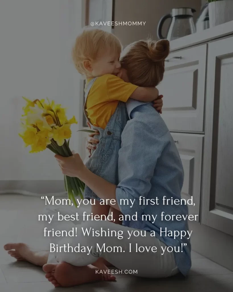 “Mom, you are my first friend, my best friend, and my forever friend! Wishing you a Happy Birthday Mom. I love you!”