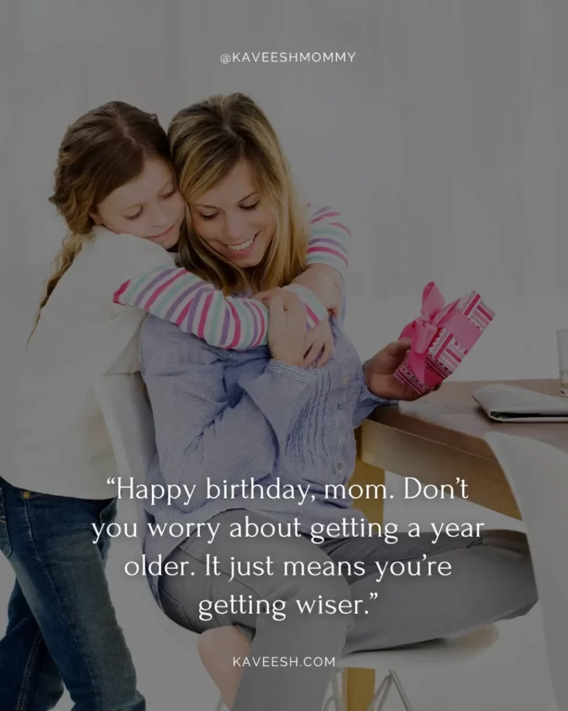 “Happy birthday, mom. Don’t you worry about getting a year older. It just means you’re getting wiser.”