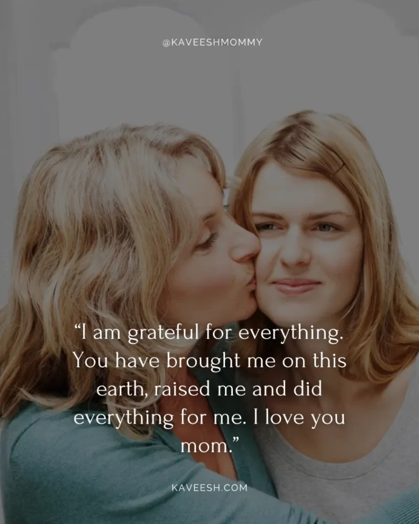 i love you so much mom quotes-“I am grateful for everything. You have brought me on this earth, raised me and did everything for me. I love you mom.”