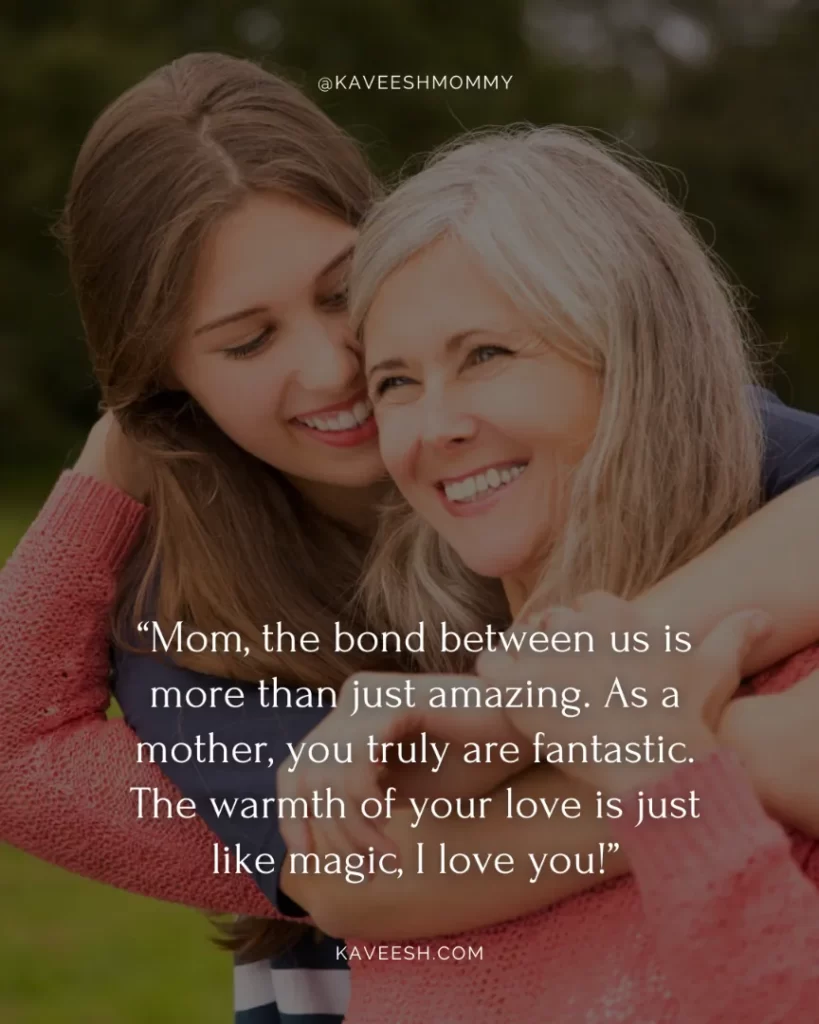 how can i express my love to my mother quotes-“Mom, the bond between us is more than just amazing. As a mother, you truly are fantastic. The warmth of your love is just like magic, I love you!”