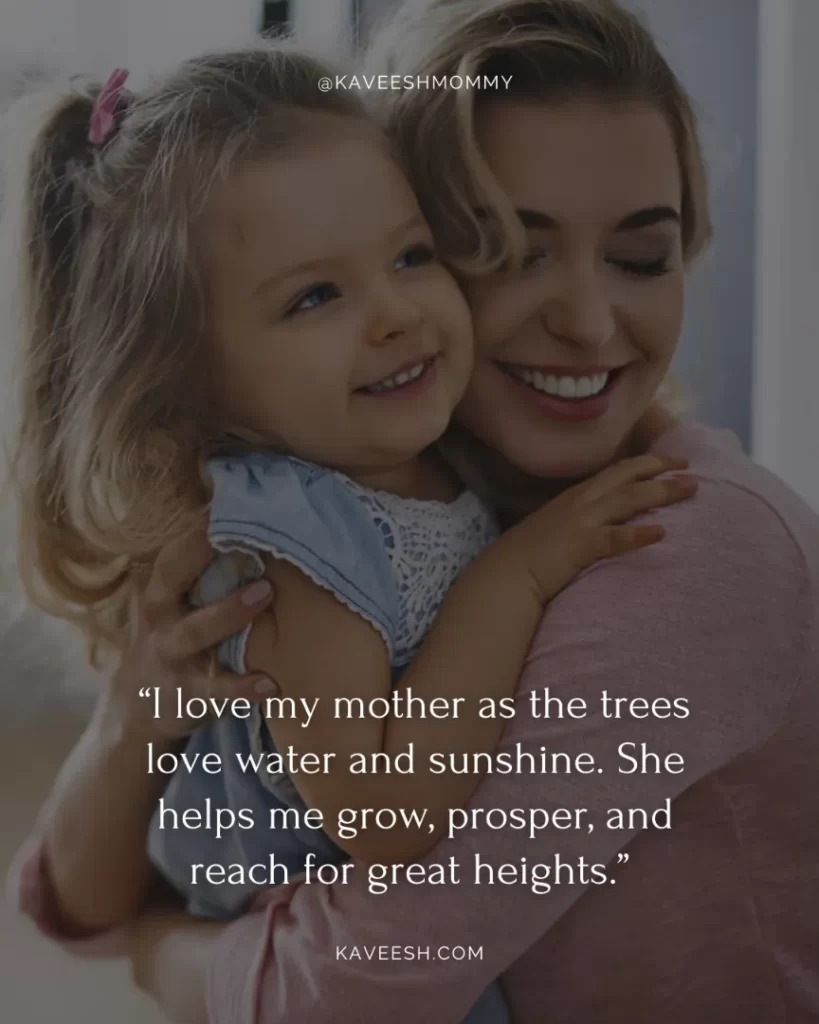 i love you mom quotes short-“I love my mother as the trees love water and sunshine. She helps me grow, prosper, and reach for great heights.”