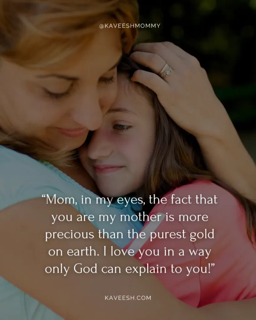 i love you mom birthday quotes-“Mom, in my eyes, the fact that you are my mother is more precious than the purest gold on earth. I love you in a way only God can explain to you!”