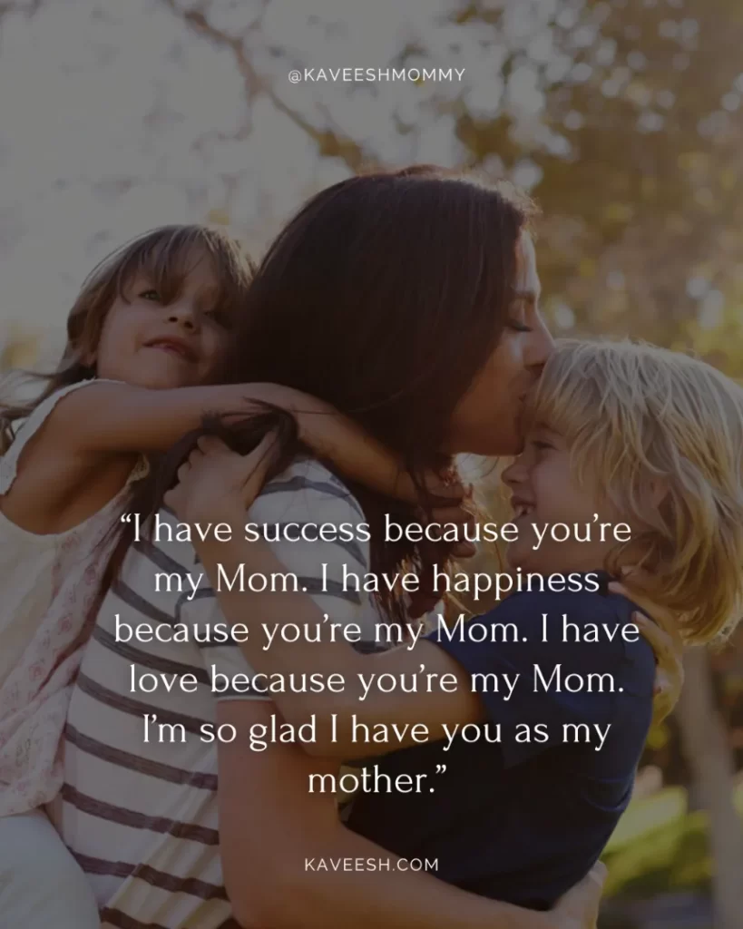 i will always love you mom quotes-“I have success because you’re my Mom. I have happiness because you’re my Mom. I have love because you’re my Mom. I’m so glad I have you as my mother.”