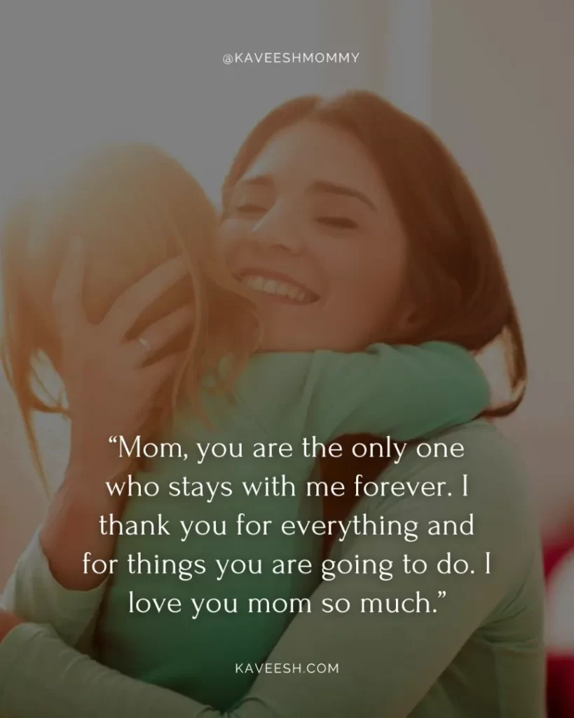 I love you mom quotes-“Mom, you are the only one who stays with me forever. I thank you for everything and for things you are going to do. I love you mom so much.”