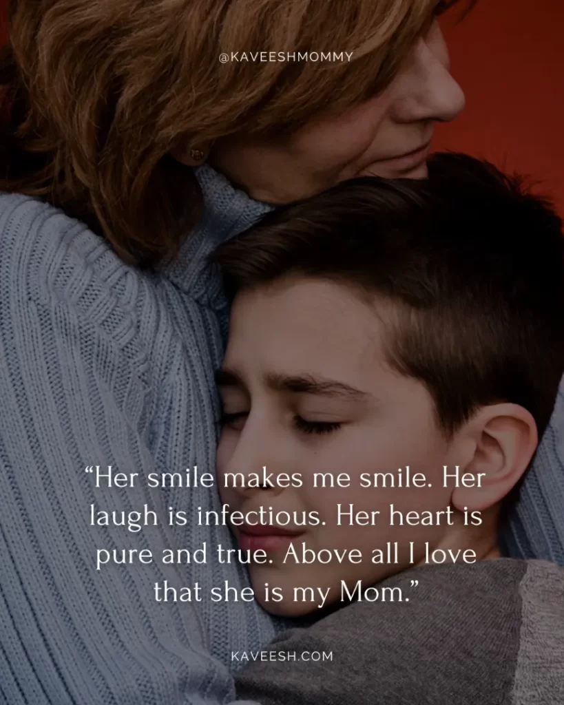 beautiful i love you mom quotes- “Her smile makes me smile. Her laugh is infectious. Her heart is pure and true. Above all I love that she is my Mom.”