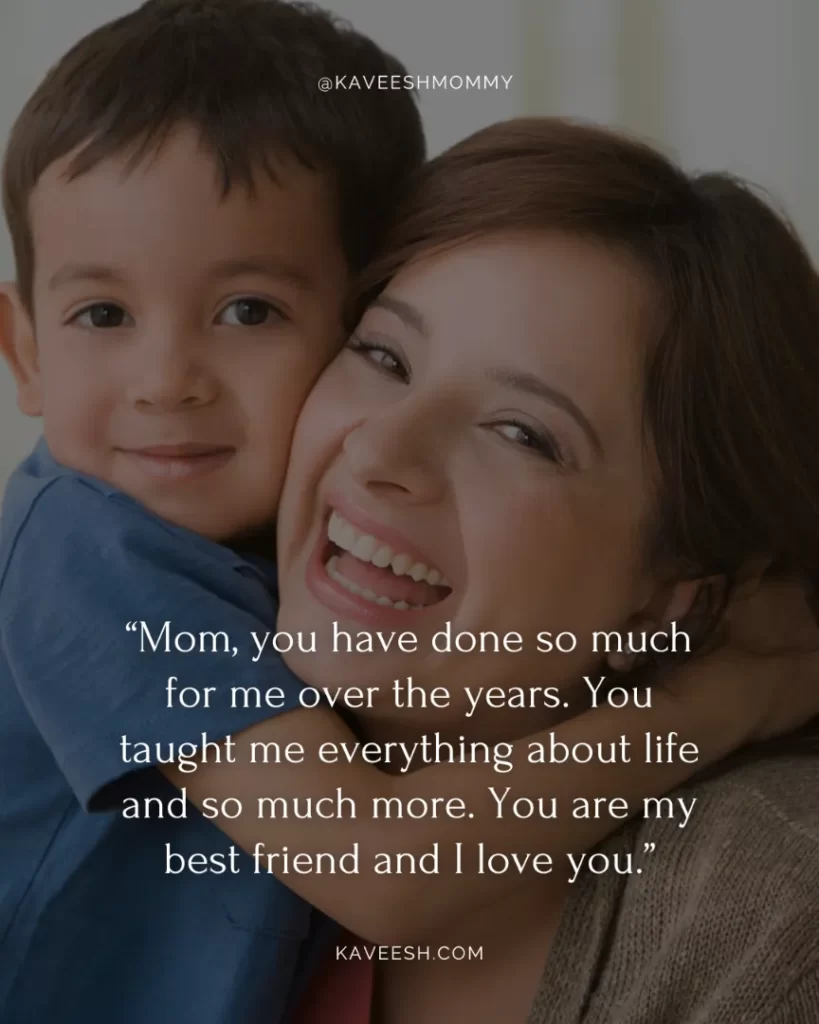 i love you mom quotes and sayings-“Mom, you have done so much for me over the years. You taught me everything about life and so much more. You are my best friend and I love you.”