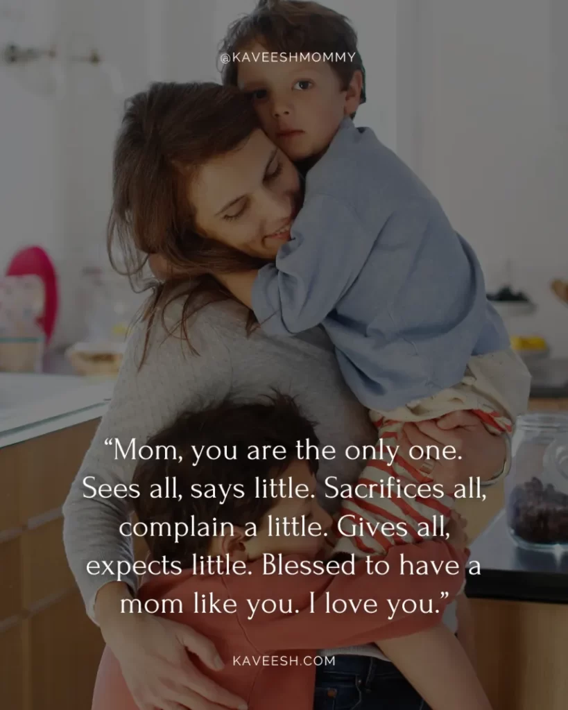 sayings i love you mom quotes-“Mom, you are the only one. Sees all, says little. Sacrifices all, complain a little. Gives all, expects little. Blessed to have a mom like you. I love you.”