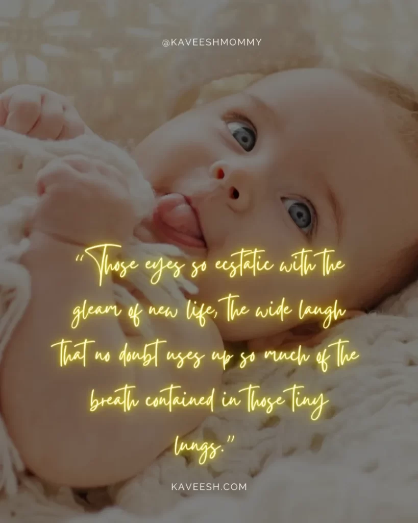 Inspirational-Baby-Quotes-“Those eyes so ecstatic with the gleam of new life, the wide laugh that no doubt uses up so much of the breath contained in those tiny lungs.” –  Saim Cheeda