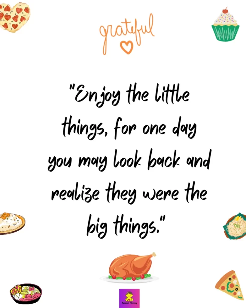 Thanksgiving Quotes to Express Your Gratitude-Enjoy the little things, for one day you may look back and realize they were the big things." Robert Brault