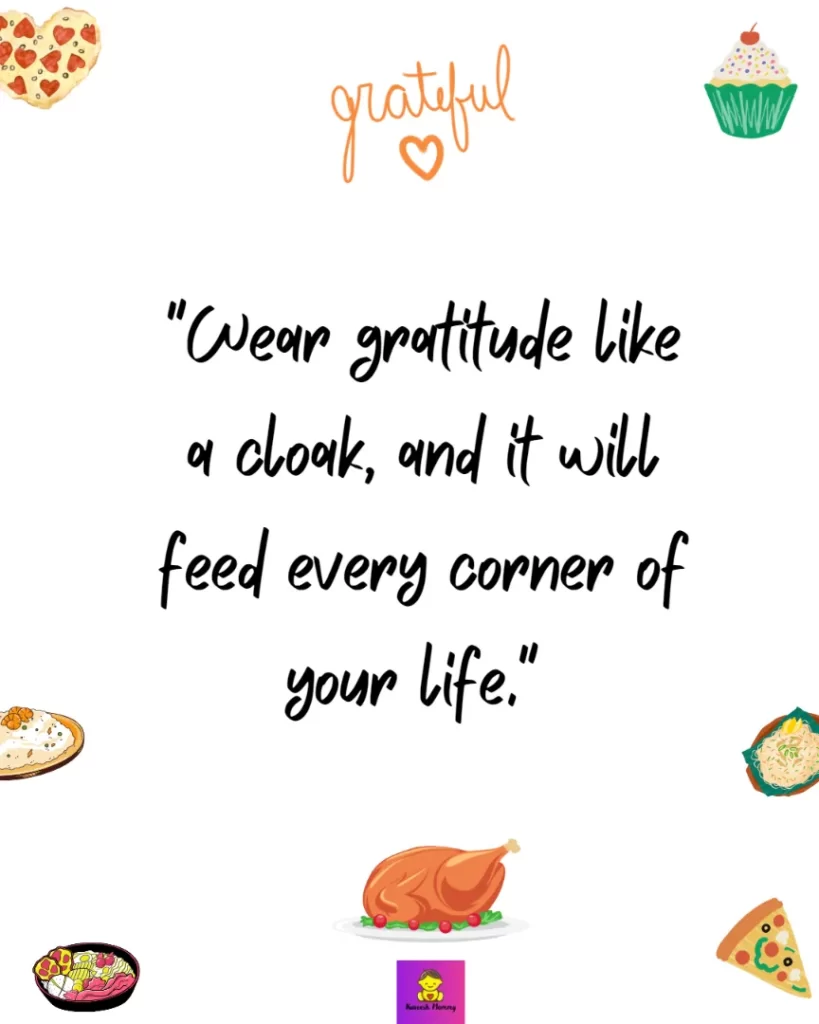Thanksgiving Quotes about Gratitude-"Wear gratitude like a cloak, and it will feed every corner of your life." Rumi