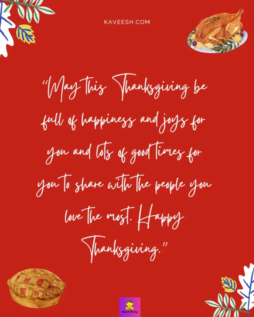 Happy Thanksgiving Wishes for Girlfriend-May this Thanksgiving be full of happiness and joys for you and lots of good times for you to share with the people you love the most. Happy Thanksgiving.”