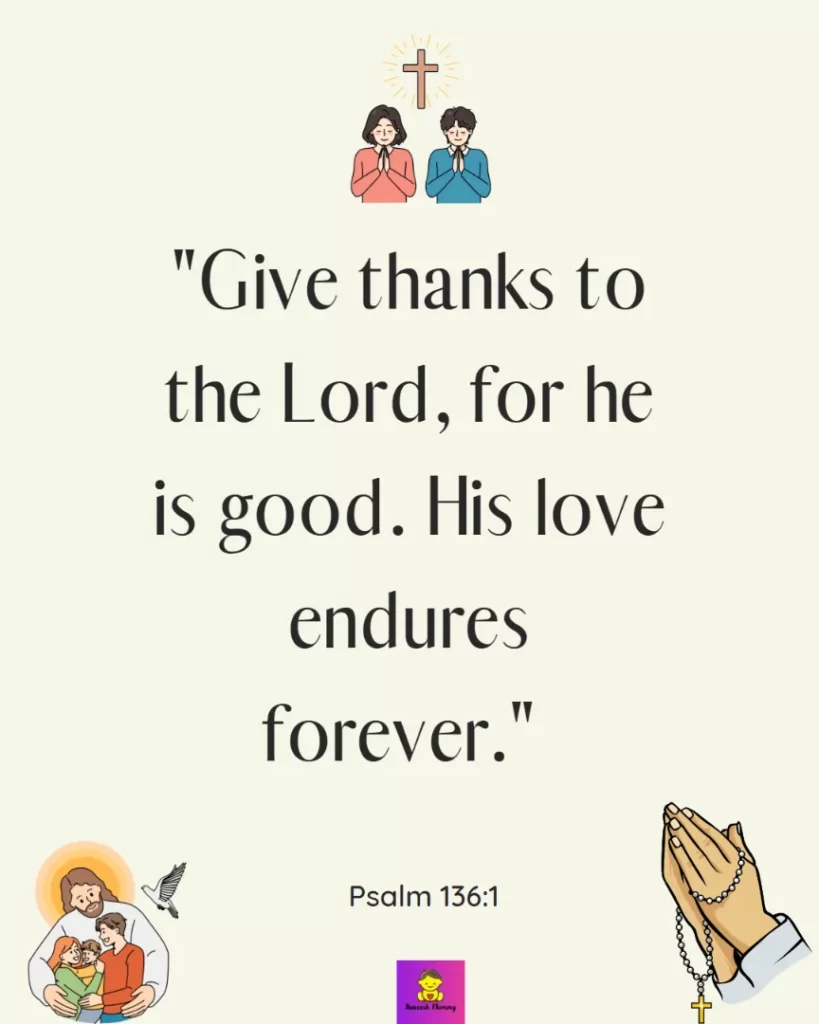 Thanksgiving Quotes to Experience Gratitude-Give thanks to the Lord, for he is good. His love endures forever." Psalm 136:1