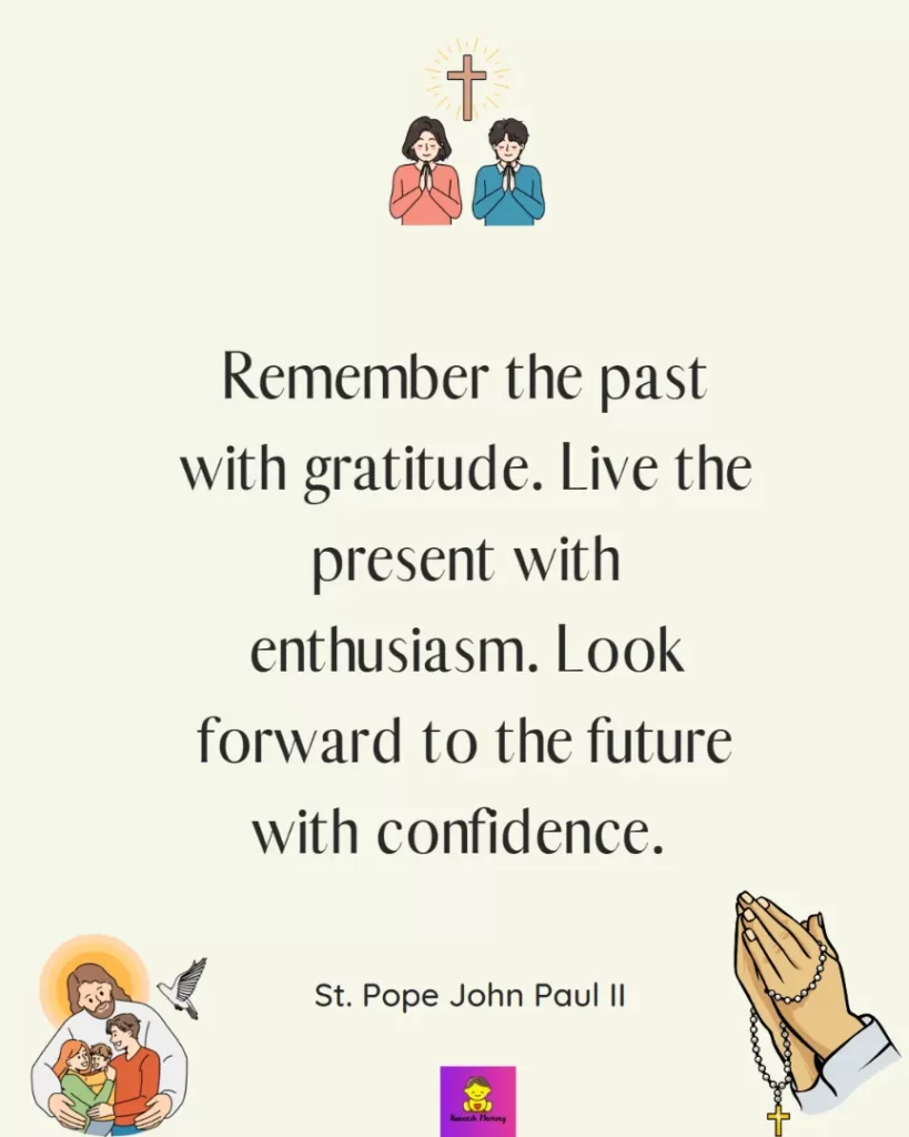 Inspiring thanksgiving quotes for catholic-Remember the past with gratitude. Live the present with enthusiasm. Look forward to the future with confidence. — St. Pope John Paul II