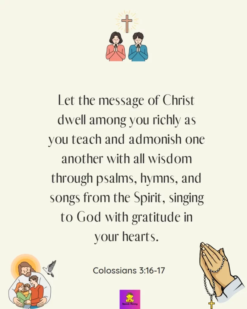 Inspiring thanksgiving quotes for catholic-Let the message of Christ dwell among you richly as you teach and admonish one another with all wisdom through psalms, hymns, and songs from the Spirit, singing to God with gratitude in your hearts.— Colossians 3:16-17