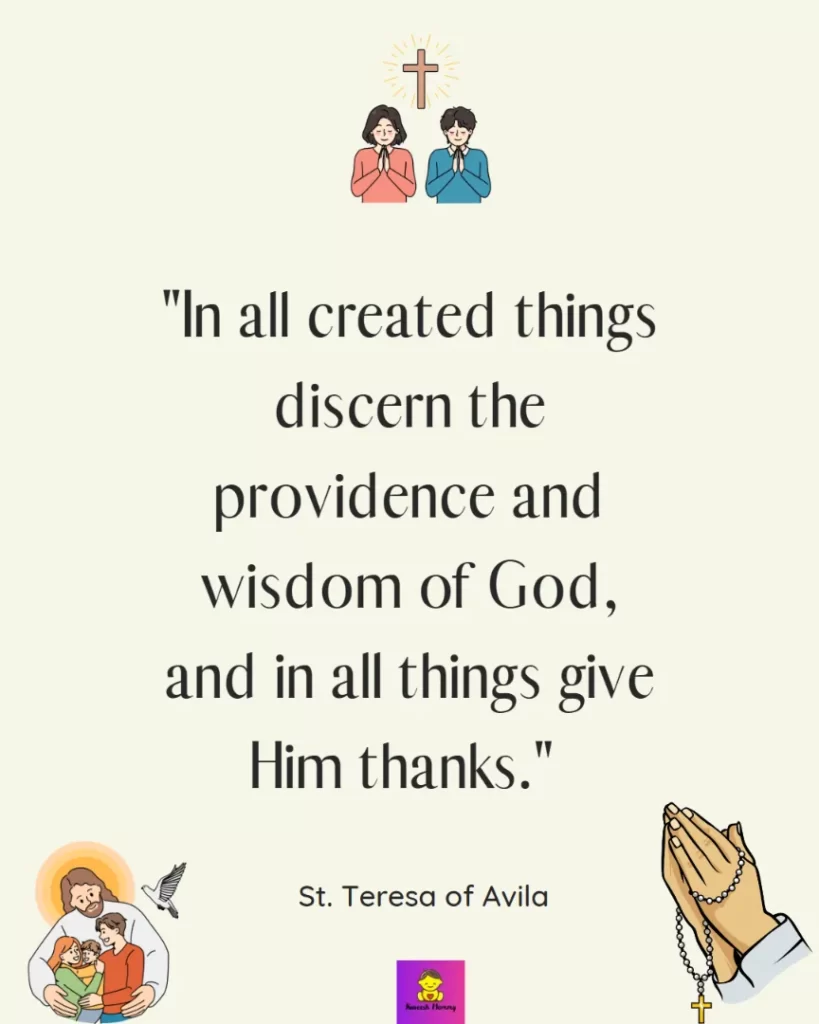 Thanksgiving Quotes for Catholics-In all created things discern the providence and wisdom of God, and in all things give Him thanks." - St. Teresa of Avila