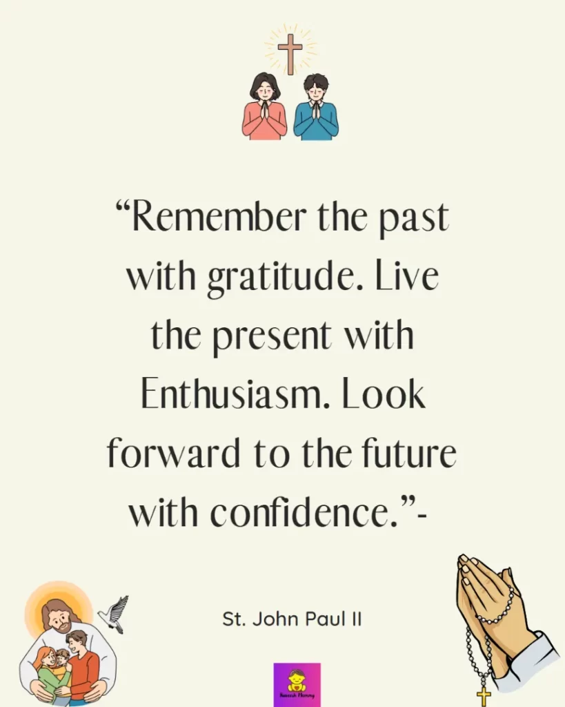 Thanksgiving Quotes for Catholics-Remember the past with gratitude. Live the present with Enthusiasm. Look forward to the future with confidence.”- St. John Paul II