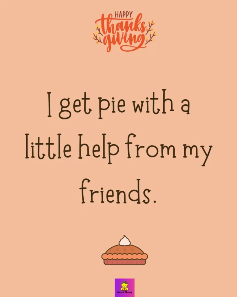 Thanksgiving captions for friends-I get pie with a little help from my friends.