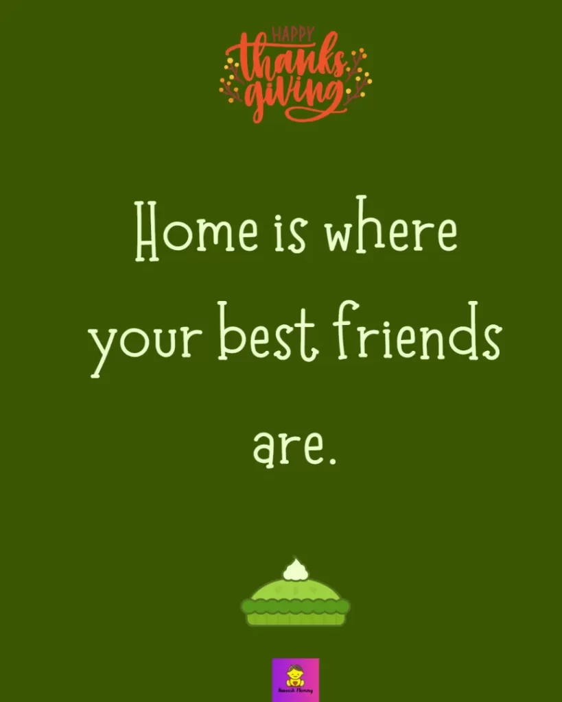 Thanksgiving captions for friends-Home is where your best friends are.